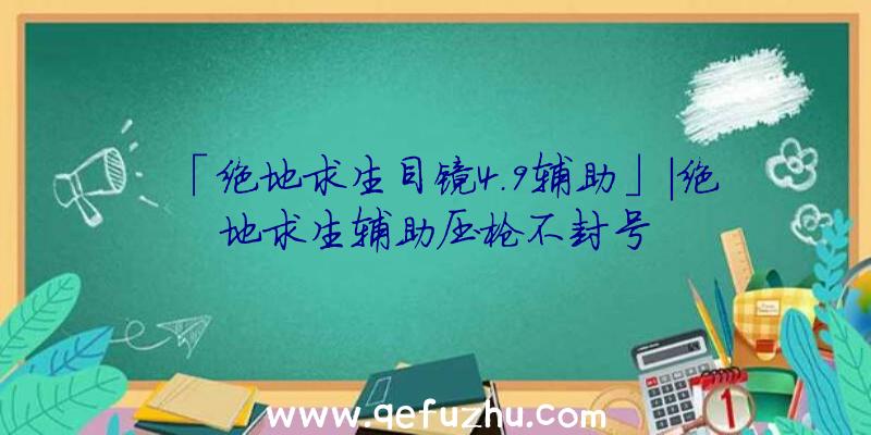 「绝地求生目镜4.9辅助」|绝地求生辅助压枪不封号